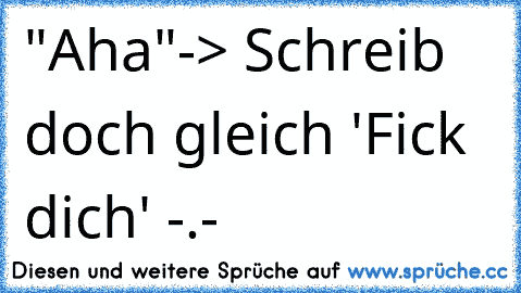 "Aha"
-> Schreib doch gleich 'Fick dich' -.-