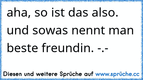 aha, so ist das also. und sowas nennt man beste freundin. -.-