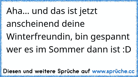 Aha... und das ist jetzt anscheinend deine Winterfreundin, bin gespannt wer es im Sommer dann ist :D