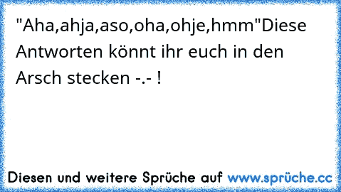 "Aha,ahja,aso,oha,ohje,hmm"
Diese Antworten könnt ihr euch in den Arsch stecken -.- !