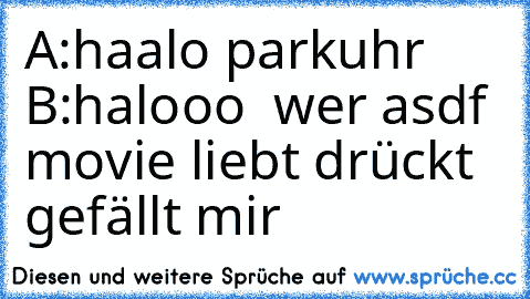 A:haalo parkuhr B:halooo  
wer asdf movie liebt drückt gefällt mir