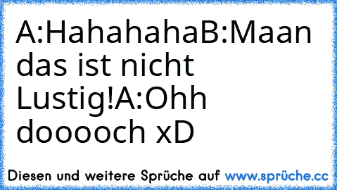 A:Hahahaha
B:Maan das ist nicht Lustig!
A:Ohh dooooch xD