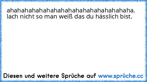 ahahahahahahahahahahahahahahahahaha. lach nicht so man weiß das du hässlich bist.