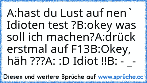 A:hast du Lust auf nen` Idioten test ?
B:okey was soll ich machen?
A:drück erstmal auf F13
B:Okey, häh ???
A: :D Idiot !!
B: - _-