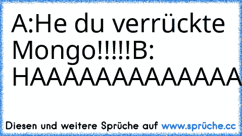 A:He du verrückte Mongo!!!!!
B: HAAAAAAAAAAAAAAAAAAAA