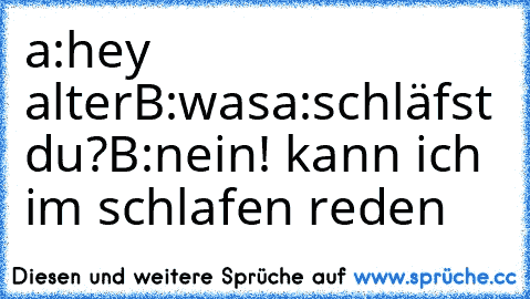 a:hey alter
B:was
a:schläfst du?
B:nein! kann ich im schlafen reden