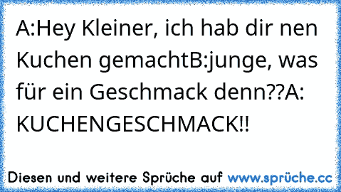 A:Hey Kleiner, ich hab dir nen Kuchen gemacht
B:junge, was für ein Geschmack denn??
A: KUCHENGESCHMACK!!