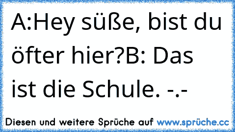 A:Hey süße, bist du öfter hier?
B: Das ist die Schule. -.-