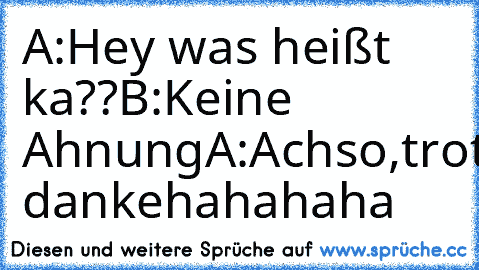 A:Hey was heißt ka??
B:Keine Ahnung
A:Achso,trotzdem danke
hahahaha