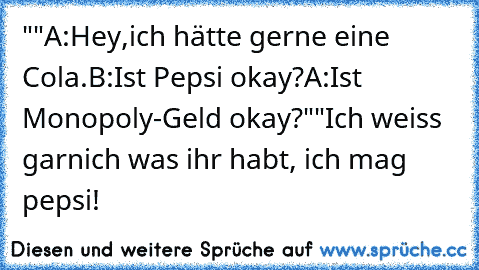 ""A:Hey,ich hätte gerne eine Cola.
B:Ist Pepsi okay?
A:Ist Monopoly-Geld okay?""
Ich weiss garnich was ihr habt, ich mag pepsi!