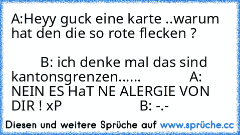 A:Heyy guck eine karte ..warum hat den die so rote flecken ?                                                                             B: ich denke mal das sind kantonsgrenzen......             A: NEIN ES HaT NE ALERGIE VON DIR ! xP                     B: -.-