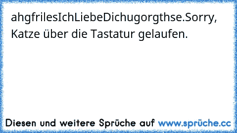 ahgfrilesIchLiebeDichugorgthse.
Sorry, Katze über die Tastatur gelaufen.