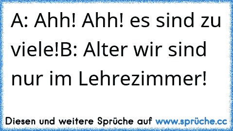 A: Ahh! Ahh! es sind zu viele!
B: Alter wir sind nur im Lehrezimmer!