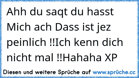 Ahh du saqt du hasst Mich ach Dass ist jez peinlich !!
Ich kenn dich nicht mal !!
Hahaha XP