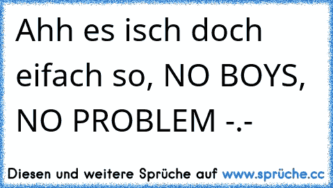 Ahh es isch doch eifach so, NO BOYS, NO PROBLEM -.-