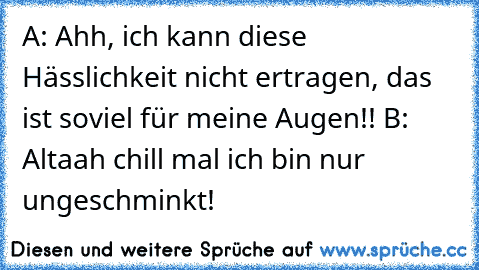 A: Ahh, ich kann diese Hässlichkeit nicht ertragen, das ist soviel für meine Augen!! 
B: Altaah chill mal ich bin nur ungeschminkt!