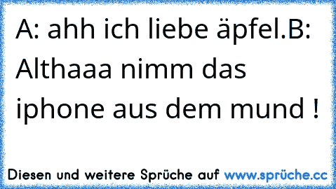 A: ahh ich liebe äpfel.
B: Althaaa nimm das iphone aus dem mund !