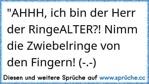 "AHHH, ich bin der Herr der Ringe
ALTER?! Nimm die Zwiebelringe von den Fingern!
 (-.-)