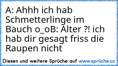 A: Ahhh ich hab Schmetterlinge im Bauch o_o
B: Alter ?! ich hab dir gesagt friss die Raupen nicht