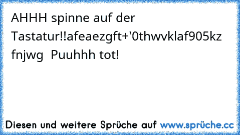 AHHH spinne auf der Tastatur!!
afeaezgft+'0thwvklaf905kz fnjwg  Puuhhh tot!