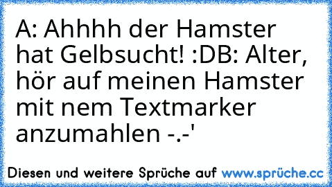 A: Ahhhh der Hamster hat Gelbsucht! :D
B: Alter, hör auf meinen Hamster mit nem Textmarker anzumahlen -.-'