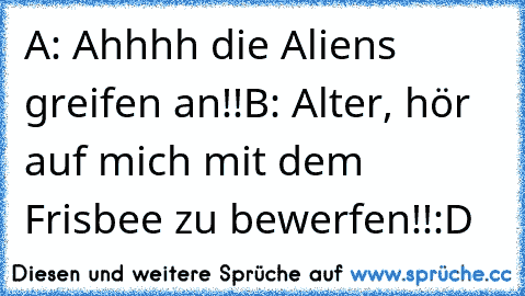 A: Ahhhh die Aliens greifen an!!
B: Alter, hör auf mich mit dem Frisbee zu bewerfen!!
:D