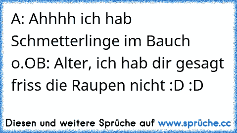 A: Ahhhh ich hab Schmetterlinge im Bauch o.O
B: Alter, ich hab dir gesagt friss die Raupen nicht :D :D