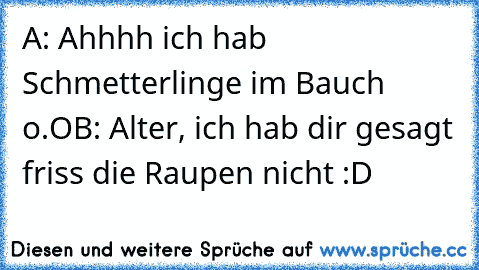 A: Ahhhh ich hab Schmetterlinge im Bauch o.O
B: Alter, ich hab dir gesagt friss die Raupen nicht :D