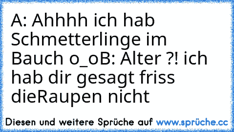 A: Ahhhh ich hab Schmetterlinge im Bauch o_o
B: Alter ?! ich hab dir gesagt friss die
Raupen nicht