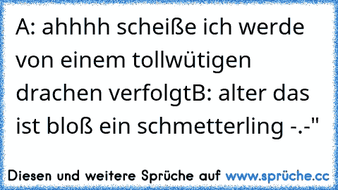 A: ahhhh scheiße ich werde von einem tollwütigen drachen verfolgt
B: alter das ist bloß ein schmetterling -.-"