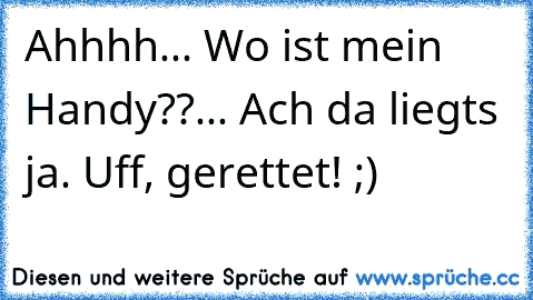 Ahhhh... Wo ist mein Handy??... Ach da liegts ja. Uff, gerettet! ;)