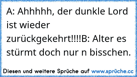 A: Ahhhhh, der dunkle Lord ist wieder zurückgekehrt!!!!
B: Alter es stürmt doch nur n bisschen.