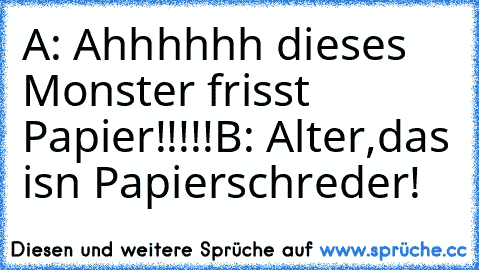 A: Ahhhhhh dieses Monster frisst Papier!!!!!
B: Alter,das isn Papierschreder!