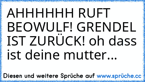 AHHHHHH RUFT BEOWULF! GRENDEL IST ZURÜCK! oh dass ist deine mutter...