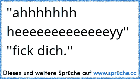 ''ahhhhhhh heeeeeeeeeeeeeyy♥'' ''fick dich.''