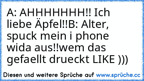 A: AHHHHHHH!! Ich liebe Äpfel!!
B: Alter, spuck mein i phone wida aus!!
wem das gefaellt drueckt LIKE )))