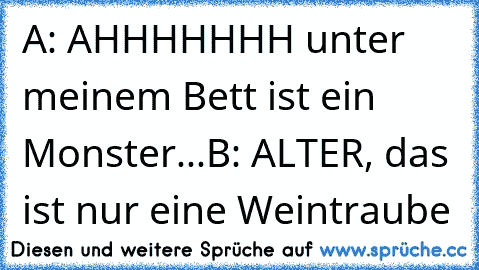 A: AHHHHHHH unter meinem Bett ist ein Monster...
B: ALTER, das ist nur eine Weintraube