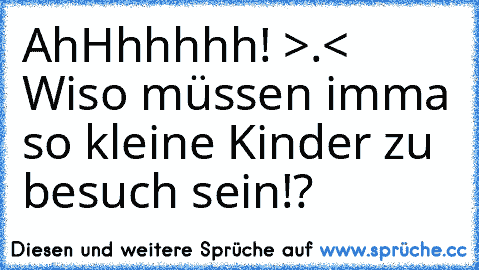 AhHhhhhh! >.<  Wiso müssen imma so kleine Kinder zu besuch sein!?