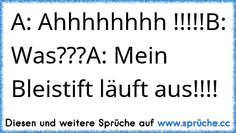 A: Ahhhhhhhh !!!!!
B: Was???
A: Mein Bleistift läuft aus!!!!