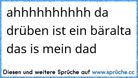 ahhhhhhhhhh da drüben ist ein bär
alta das is mein dad