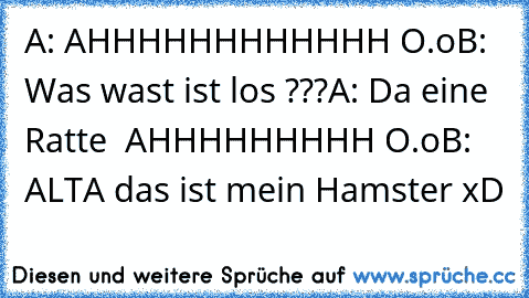 A: AHHHHHHHHHHHH O.o
B: Was wast ist los ???
A: Da eine Ratte  AHHHHHHHHH O.o
B: ALTA das ist mein Hamster xD