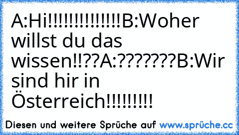 A:Hi!!!!!!!!!!!!!!
B:Woher willst du das wissen!!??
A:???????
B:Wir sind hir in Österreich!!!!!!!!!