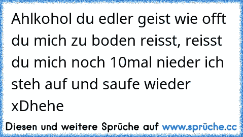 Ahlkohol du edler geist wie offt du mich zu boden reisst, reisst du mich noch 10mal nieder ich steh auf und saufe wieder xDhehe