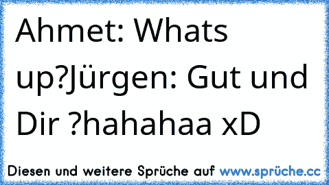 Ahmet: Whats up?
Jürgen: Gut und Dir ?
hahahaa xD