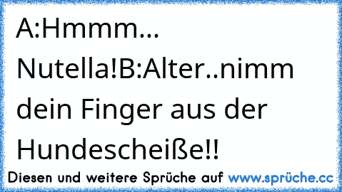 A:Hmmm... Nutella!
B:Alter..nimm dein Finger aus der Hundescheiße!!