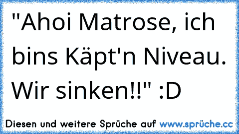 "Ahoi Matrose, ich bins Käpt'n Niveau. Wir sinken!!" :D