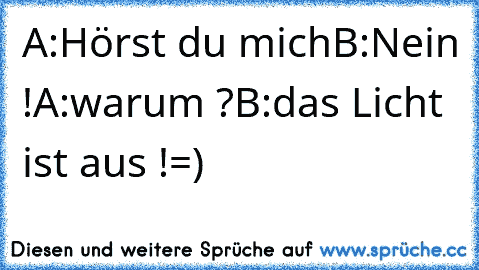 A:Hörst du mich
B:Nein !
A:warum ?
B:das Licht ist aus !
=)