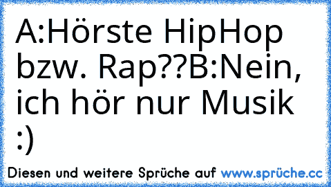 A:Hörste HipHop bzw. Rap??
B:Nein, ich hör nur Musik :)