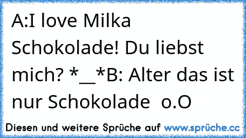 A:I love Milka Schokolade! Du liebst mich? *__*
B: Alter das ist nur Schokolade  o.O