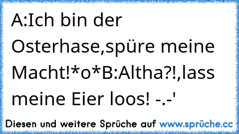 A:Ich bin der Osterhase,spüre meine Macht!*o*
B:Altha?!,lass meine Eier loos! -.-'